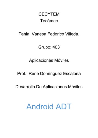 CECYTEM
Tecámac
Tania Vanesa Federico Villeda.
Grupo: 403
Aplicaciones Móviles
Prof.: Rene Domínguez Escalona
Desarrollo De Aplicaciones Móviles
Android ADT
 