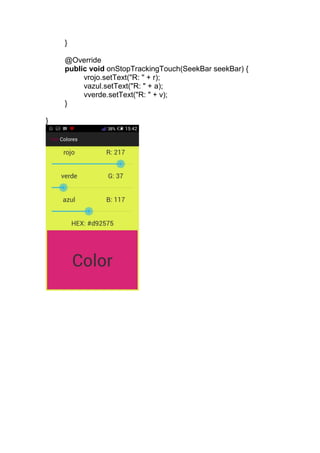 }
@Override
public void onStopTrackingTouch(SeekBar seekBar) {
vrojo.setText("R: " + r);
vazul.setText("R: " + a);
vverde.setText("R: " + v);
}
}
 