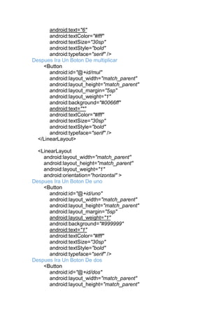 android:text="6"
android:textColor="#fff"
android:textSize="30sp"
android:textStyle="bold"
android:typeface="serif" />
Despues Ira Un Boton De multiplicar
<Button
android:id="@+id/mul"
android:layout_width="match_parent"
android:layout_height="match_parent"
android:layout_margin="5sp"
android:layout_weight="1"
android:background="#0066ff"
android:text="*"
android:textColor="#fff"
android:textSize="30sp"
android:textStyle="bold"
android:typeface="serif" />
</LinearLayout>
<LinearLayout
android:layout_width="match_parent"
android:layout_height="match_parent"
android:layout_weight="1"
android:orientation="horizontal" >
Despues Ira Un Boton De uno
<Button
android:id="@+id/uno"
android:layout_width="match_parent"
android:layout_height="match_parent"
android:layout_margin="5sp"
android:layout_weight="1"
android:background="#999999"
android:text="1"
android:textColor="#fff"
android:textSize="30sp"
android:textStyle="bold"
android:typeface="serif" />
Despues Ira Un Boton De dos
<Button
android:id="@+id/dos"
android:layout_width="match_parent"
android:layout_height="match_parent"
 