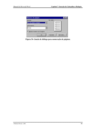 Manual do Microsoft Word                              Capítulo 7- Inserção de Cabeçalhos e Rodapés




                       Figura 54- Janela de diálogo para numeração de páginas.




Marília Oliveira - 2001                                                                        46
 