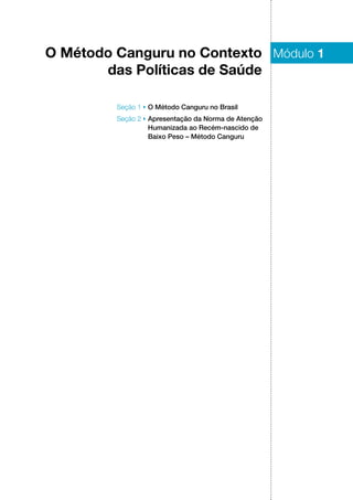 Seção 1 ▶ O Método Canguru no Brasil
Seção 2 ▶ Apresentação da Norma de Atenção
Humanizada ao Recém‑nascido de
Baixo Peso – Método Canguru
O Método Canguru no Contexto
das Políticas de Saúde
Módulo 1
 