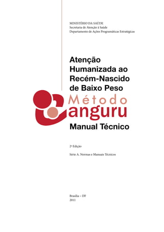 MINISTÉRIO DA SAÚDE
Secretaria de Atenção à Saúde
Departamento de Ações Programáticas Estratégicas
2ª Edição
Série A. Normas e Manuais Técnicos
Brasília – DF
2011
Atenção
Humanizada ao
Recém-Nascido
de Baixo Peso
Manual Técnico
 