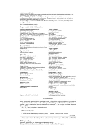 © 2002 Ministério da Saúde.
Todos os direitos reservados. É permitida a reprodução parcial ou total desta obra, desde que citada a fonte e que
não seja para venda ou qualquer fim comercial.
A responsabilidade pelos direitos autorais de textos e imagens desta obra é da área técnica.
A coleção institucional do Ministério da Saúde pode ser acessada, na íntegra, na Biblioteca Virtual em Saúde do
Ministério da Saúde: http://www.saude.gov.br/bvs
O conteúdo desta e de outras obras da Editora do Ministério da Saúde pode ser acessado na página: http://www.
saude.gov.br/editora
Série A. Normas e Manuais Técnicos
Tiragem: 2.ª edição – 2011 – 10.000 exemplares
Elaboração, distribuição e informações:
MINISTÉRIO DA SAÚDE
Secretaria de Atenção à Saúde
Departamento de Ações Programáticas Estratégicas
Área Técnica da Saúde da Criança e Aleitamento Materno
SAF/Sul, Trecho 02, Lote 05/06, Edifício Premium
Torre II, sala 01
CEP: 70070‑600, Brasília – DF
Tel: (61) 3306 8070 / 3315 9070
Fax: (61) 3315 2038
E‑mail: crianca@saude.gov.br
Homepage: www.saude.gov.br
Parceria (1º Edição):
Banco Nacional de Desenvolvimento Econômico e Social
Fundação Orsa
Supervisão Geral:
Elsa Regina Justo Giugliane
Editora MS
Coordenação de Gestão Editorial
SIA, trecho 4, lotes 540/610
CEP: 71200‑040, Brasília – DF
Tels.: (61) 3233‑1774 / 2020
Fax: (61) 3233‑9558
E‑mail: editora.ms@saude.gov.br
Home page: http://www.saude.gov.br/editora
Equipe Editorial:
Coordenação Editorial: Ivana Drummond Cordeiro
Normalização: Delano de Aquino
Revisão: Mara Soares Pamplona e Khamila Silva
Organizadoras:
Fernanda Peixoto Cordova
Zeni Carvalho Lamy
Revisão Técnica:
Elsa Regina Justo Giugliani
Sonia Isoyama Venancio
Fotografia da capa:
Cristiane Fontinha
Capa, projeto gráfico e diagramação:
Fabiano Bastos
Impresso no Brasil / Printed in Brazil
Autores (1ª edição):
Catarina Aparecida Schubert
Denise Streit Morsch
Geisy Lima
José Dias Rego
Márcia Cortez Belloti de Oliveira
Maria Auxiliadora Gomes de Andrade
Marinice Coutinho Midlej Joaquim
Nelson Diniz de Oliveira
Nicole Oliveira Mota Gianini
Ricardo Nunes Moreira da Silva
Suzane Oliveira de Menezes
Zaira Aparecida de Oliveira Custódio
Zeni Carvalho Lamy
Autores (2ª edição):
Andréa dos Santos
Carmen Elias
Catarina Aparecida Schubert
Denise Streit Morsch
Geisy Lima
Honorina de Almeida
Maria Auxiliadora Gomes de Andrade
Maria Auxiliadora Mendes Gomes
Maria Teresa Cera Sanches
Nelson Diniz de Oliveira
Nicole Oliveira Mota Gianini
Olga Penalva
Ricardo Nunes Moreira da Silva
Sonia Isoyama Venancio
Suzane Oliveira de Menezes
Zaira Aparecida de Oliveira Custódio
Zeni Carvalho Lamy
Colaboradores (2ª edição):
Livia Penna Firme Rodrigues
Cristiano Francisco da Silva
Comitê Multiprofissional em Saúde Auditiva (COMUSA)
Academia Brasileira de Audilogia (ABA)
Associação Brasileira de Otorrinolaringologia e Cirurgia
Cérvico Facial (ABORL)
Sociedade Brasileira de Fonoaudiologia (SBFA)
Sociedade Brasileira de Otologia (SBO)
Sociedade Brasileira de Pediatria (SBP)
Área Técnica Saude da Pessoa com Deficiência/DAPES/
SAS/MS
Erika Pisaneschi
Carla Valença Daher
Parceria (2ª edição):
Fundação Josué Montello
Hospital Universitário ‑ UFMA
Universidade Federal do Maranhão
Ficha Catalográfica
Brasil. Ministério da Saúde. Secretaria de Atenção à Saúde. Departamento de Ações Programáticas Estratégicas.
Atenção humanizada ao recém‑nascido de baixo peso: Método Canguru/ Ministério da Saúde, Secretaria de
Atenção à Saúde, Departamento de Ações Programáticas Estratégicas. – 2. ed. – Brasília : Editora do Ministério
da Saúde, 2011.
204 p. : il. – (Série A. Normas e Manuais Técnicos)
ISBN 978‑85‑334‑1782‑3
1. Recém‑nascido de baixo peso. 2. Método Canguru. 3. Saúde da Criança. I. Título. II. Série.
CDU 613.95
Catalogação na fonte – Coordenação‑Geral de Documentação e Informação – Editora MS – OS 2011/0003
Títulos para indexação:
Em inglês: Humanized Care Low Birth Weight: Kangaroo Method
Em espanhol: Atención Humanizada al Recién Nascido de Bajo Peso: Método Canguru
 