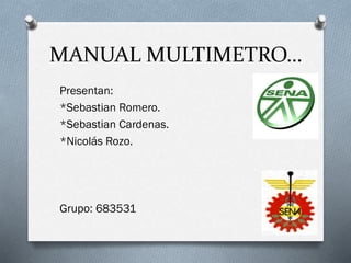 MANUAL MULTIMETRO…
Presentan:
*Sebastian Romero.
*Sebastian Cardenas.
*Nicolás Rozo.
Grupo: 683531
 