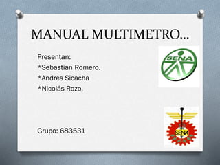 MANUAL MULTIMETRO…
Presentan:
*Sebastian Romero.
*Andres Sicacha
*Nicolás Rozo.
Grupo: 683531
 