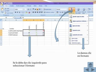 Se le debe dar clic izquierdo para
seleccionar l formato
Clic para darle
formato condicional
Le damos clic
en formato
 