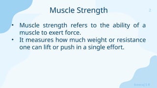 2
Sreeraj S R
• Muscle strength refers to the ability of a
muscle to exert force.
• It measures how much weight or resistance
one can lift or push in a single effort.
Muscle Strength
 