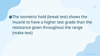 24
Sreeraj S R
●The isometric hold (break test) shows the
muscle to have a higher test grade than the
resistance given throughout the range
(make test)
 