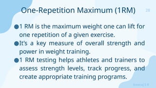 28
Sreeraj S R
●1 RM is the maximum weight one can lift for
one repetition of a given exercise.
●It’s a key measure of overall strength and
power in weight training.
●1 RM testing helps athletes and trainers to
assess strength levels, track progress, and
create appropriate training programs.
One-Repetition Maximum (1RM)
 