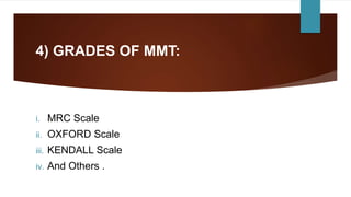 4) GRADES OF MMT:
i. MRC Scale
ii. OXFORD Scale
iii. KENDALL Scale
iv. And Others .
 