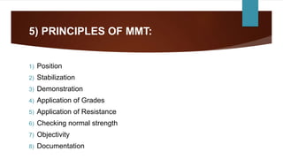 5) PRINCIPLES OF MMT:
1) Position
2) Stabilization
3) Demonstration
4) Application of Grades
5) Application of Resistance
6) Checking normal strength
7) Objectivity
8) Documentation
 