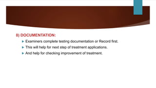8) DOCUMENTATION:
 Examiners complete testing documentation or Record first.
 This will help for next step of treatment applications.
 And help for checking improvement of treatment.
 