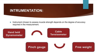 INTRUMENTATION:
 Instrument chosen to assess muscle strength depends on the degree of accuracy
required in the measurement.
 