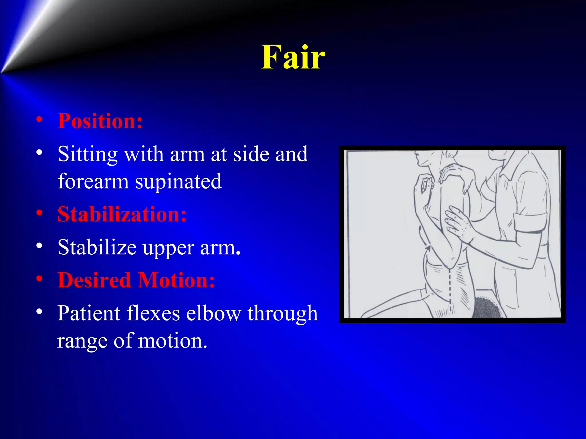 Fair
• Position:
• Sitting with arm at side and
forearm supinated
• Stabilization:
• Stabilize upper arm.
• Desired Motion:
• Patient flexes elbow through
range of motion.
 