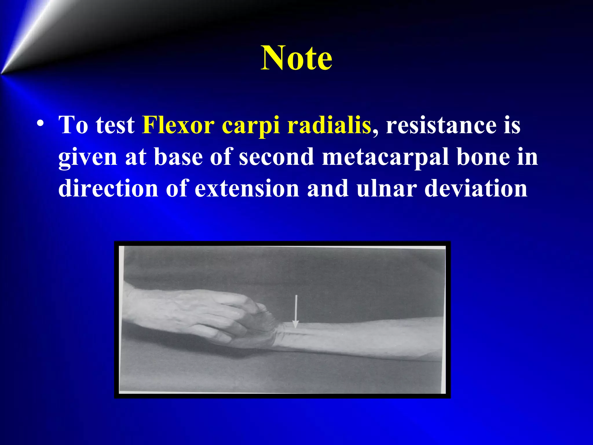 Note
• To test Flexor carpi radialis, resistance is
given at base of second metacarpal bone in
direction of extension and ulnar deviation
 