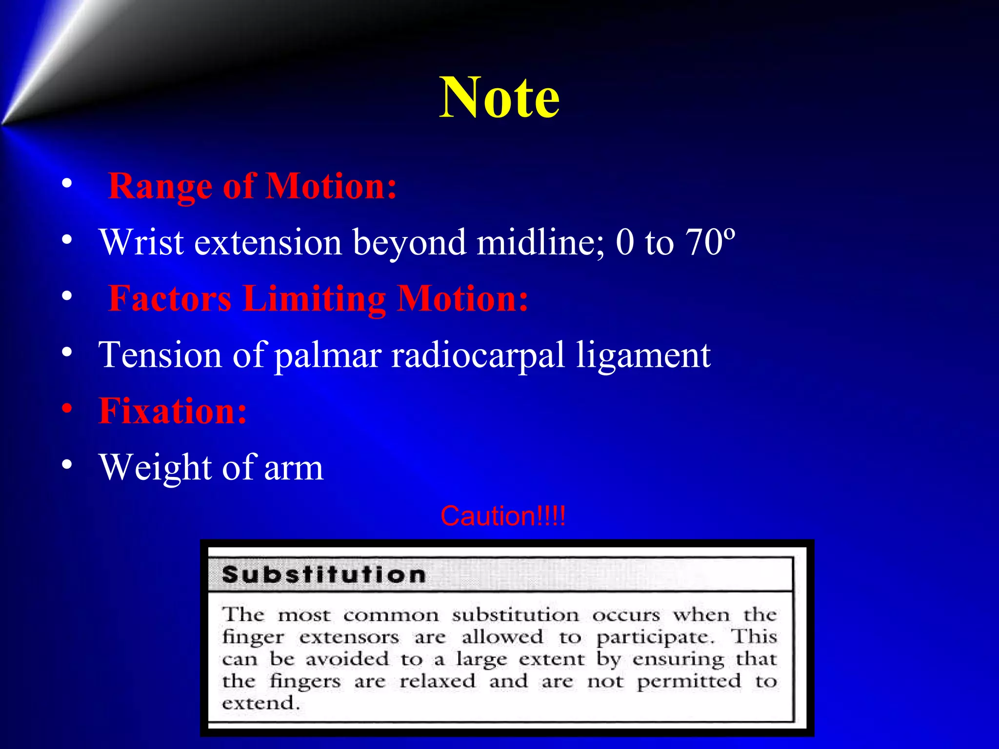 Note
• Range of Motion:
• Wrist extension beyond midline; 0 to 70º
• Factors Limiting Motion:
• Tension of palmar radiocarpal ligament
• Fixation:
• Weight of arm
Caution!!!!
 