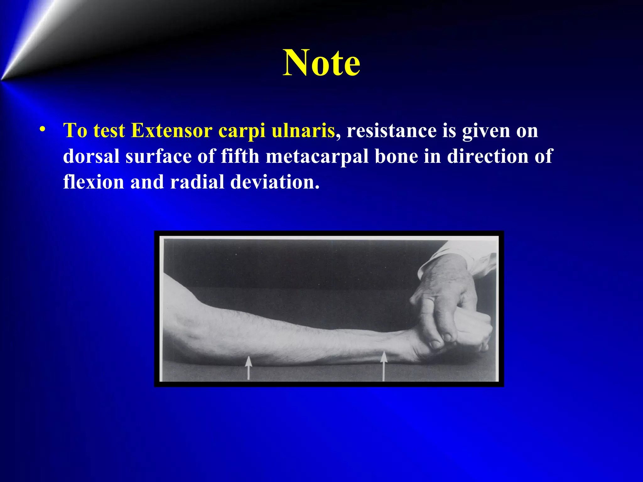 Note
• To test Extensor carpi ulnaris, resistance is given on
dorsal surface of fifth metacarpal bone in direction of
flexion and radial deviation.
 