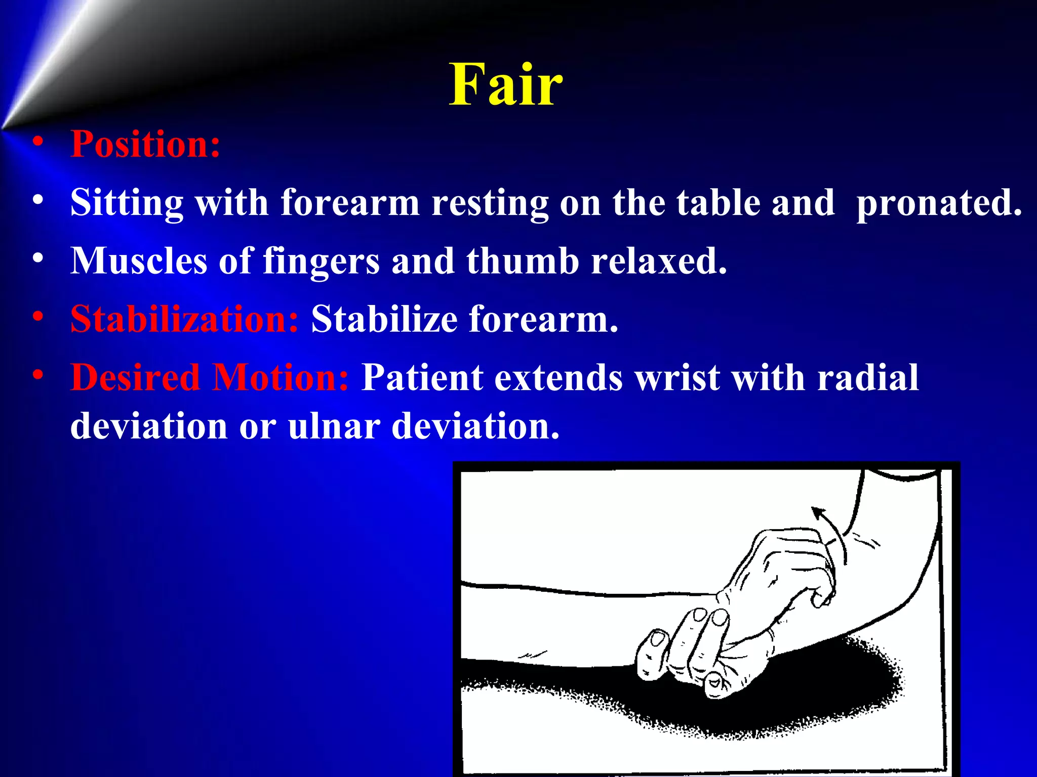 Fair
• Position:
• Sitting with forearm resting on the table and pronated.
• Muscles of fingers and thumb relaxed.
• Stabilization: Stabilize forearm.
• Desired Motion: Patient extends wrist with radial
deviation or ulnar deviation.
 