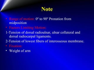 Note
• Range of motion: 0º to 90º Pronation from
midposition
• Factors Limiting Motion:
1-Tension of dorsal radioulnar, ulnar collateral and
dorsal radiocarpal ligaments.
2-Tension of lowest fibers of interosseous membrane.
• Fixation:
• Weight of arm
 