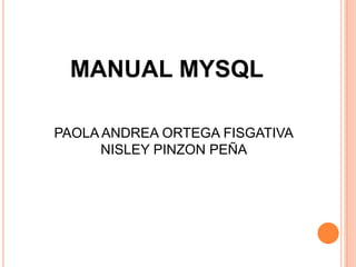 MANUAL MYSQL
PAOLA ANDREA ORTEGA FISGATIVA
NISLEY PINZON PEÑA
 