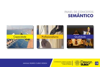 UNIVERSIDADE LUTERANA DO BRASIL
CAMPUS CARAZINHO
CURSO DE DESIGN
MANUAL PADRÃO CURSO DESIGN 12
PAINEL DE CONCEITOS
SEMÂNTICO
Capacidade QualidadeProfissionalismo
 