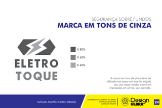 UNIVERSIDADE LUTERANA DO BRASIL
CAMPUS CARAZINHO
CURSO DE DESIGN
24
SEGURANÇA SOBRE FUNDOS
MARCA EM TONS DE CINZA
A marca em tons de cinza deve ser
utilizada nos casos em que for exigido
seu uso nessa versão, como em
impressões em jornal, por exemplo.
K 80%
K 60%
K 40%
MANUAL PADRÃO CURSO DESIGN
 