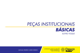 PEÇAS INSTITUCIONAIS
BÁSICAS
ELETRO TOQUE
UNIVERSIDADE LUTERANA DO BRASIL
CAMPUS CARAZINHO
CURSO DE DESIGN
MANUAL PADRÃO CURSO DESIGN
 