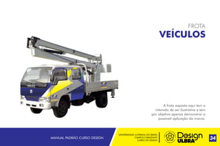 UNIVERSIDADE LUTERANA DO BRASIL
CAMPUS CARAZINHO
CURSO DE DESIGN
MANUAL PADRÃO CURSO DESIGN 34
FROTA
VEÍCULOS
A frota exposta aqui tem a
intensão de ser ilustrativa e tem
por objetivo apenas demonstrar a
possíveil aplicação da marca.
 