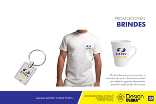 UNIVERSIDADE LUTERANA DO BRASIL
CAMPUS CARAZINHO
CURSO DE DESIGN
MANUAL PADRÃO CURSO DESIGN 35
PROMOCIONAL
BRINDES
Os brindes expostos aqui tem a
intensão de serem ilustrativos e tem
por objetivo apenas demonstrar
possíveis aplicações da marca.
 