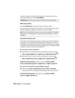 movê-las a qualquer outro lugar. Por exemplo, você pode colocar a cena
lado-a-lado na barra de controle Viewpoints.
OBSERVAÇÃO Você não pode cancelar o encaixe da vista de cena padrão.
Modo de tela cheia
No modo Full Screen a vista da cena atual ocupa toda a tela.
Para interagir com o modelo na vista de cena, é possível usar o ViewCube, a
Barra de navegação, os atalhos de teclado, e o menu de atalho.
DICA Caso você utilize dois monitores, sua vista de cena padrão é colocada na
tela principal e a interface pode ser colocada na segunda tela para controlar a
interação.
Conteúdo da vista de cena
O Autodesk Navisworks permite alterar o tamanho do conteúdo exibido em
uma vista de cena. Isto pode ser particularmente utilizado se você estiver
compondo uma cena para a exportação da imagem ou da animação. Ao definir
o tamanho do conteúdo para as mesmas proporções de sua saída pretendida,
você pode visualizar exatamente sua aparência.
Para criar uma vista de cena padrão
■ Para dividir a sua vista de cena ativa horizontalmente, clique na guia
View ➤ painel Split View ➤ Split View ➤ Split Horizontal .
■ Para dividir a sua vista de cena ativa verticalmente, clique na guia
View ➤ painel Scene View ➤ Split View ➤ Split Vertical .
Barra de ferramentas: Interface de usuário Classic: Model
Views ➤ Split Horizontal e Model Views ➤ Split Vertical
Para tornar uma vista de cena personalizada encaixável
■ Clique na guiaView ➤ painel Scene View ➤ Show Title Bars.
Todas as suas vistas de cenas personalizadas agora têm barras de títulos.
Barra de ferramentas: Interface de usuário Classic: Model
Views ➤ Toggle Title Bars
140 | Capítulo 3 Início rápido
 