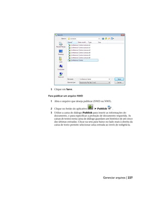 3 Clique em Save.
Para publicar um arquivo NWD
1 Abra o arquivo que deseja publicar (NWD ou NWF).
2 Clique no botão do aplicativo ➤ Publish .
3 Utilize a caixa de diálogo Publish para inserir as informações do
documento, e para especificar a proteção de documento requerida. As
caixas de textos nesta caixa de diálogo guardam um histórico de até cinco
das últimas entradas. Clicar na seta para baixo no lado mais à direita da
caixa de texto permite selecionar uma entrada ao invés de redigitá-la.
Gerenciar arquivos | 227
 