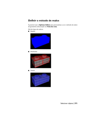 Definir o método de realce
É possível usar o Options Editor para personalizar a cor e método do realce
de geometria selecionado na Vista da cena.
Há três tipos de realces:
■ Shaded
■ Wireframe
■ Tinted
Selecionar objetos | 371
 