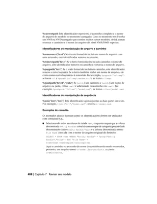 %currentpath Este identificador representa o caminho completo e o nome
do arquivo do modelo no momento carregado. Caso no momento você tenha
um NWF ou NWD carregado que contém muitos outros modelos, ele irá apenas
retornar o caminho e o nome do arquivo do nível NWF/NWD superior.
Identificadores de manipulação de arquivo e caminho
%removeext("text") Se o texto fornecido inclui um nome de arquivo com
uma extensão, este identificador remove a extensão.
%removepath("text") Se o texto fornecido inclui um caminho e nome de
arquivo, este identificador remove os caminhos e retorna o nome do arquivo.
%poppath("text") Se o texto fornecido inclui um caminho, este identificador
remove o nível superior. Se o texto também inclui um nome de arquivo, ele
conta como o nível superior e é removido. Por exemplo, %poppath(“c:temp”)
se torna c: e %popath(c:tempreadme.txt”) se torna c:temp.
%pushpath("text1","text2") Se text1 é um caminho e text2 é um nome de
arquivo ou pasta, então text2 é adicionado no caminho em text1. Por
exemplo, %pushpath(“c:test”,”model.nwd”) se torna c:testmodel.nwd.
Identificadores de manipulação de sequência
%join("text","text") Este identificador apenas juntas as duas partes do texto.
Por exemplo, %join(“c:”,”model.nwd”) retorna c:model.nwd.
Exemplos de consulta
Os exemplos abaixo ilustram como os identificadores devem ser utilizados
com consultas SQL.
■ Selecionando todas as colunas da tabela Test, enquanto requer que a coluna
denominada Entity Handles coincida com um par de categoria/propriedade
denominado como Entity Handle/Value e a coluna denominada como
File Name coincida com o nome do arquivo original do desenho:
SELECT * FROM Test WHERE "Entity Handle" = %prop("Entity
Handle","Value") AND “File Name” =
$removeext(%removepath(%sourcepath));
Aqui o caminho e a extensão do nome do caminho estão sendo recortados,
portanto, um arquivo como c:model3rdFloorDucts.dwg seria
3rdFloorDucts.
408 | Capítulo 7 Revisar seu modelo
 