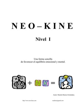 Curso Neo - Kine I 1
N E O – K I N E
Nivel I
Una forma sencilla
de favorecer el equilibrio emocional y mental.
Autor: Ramón Ramos Fernández.
http://www.neo-kine.com neokine@gmail.com
=+
 