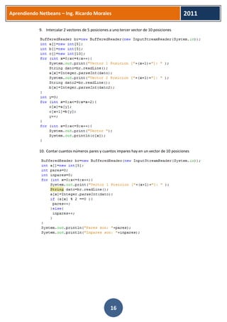 Aprendiendo Netbeans – Ing. Ricardo Morales 
2011 
16 
9. Intercalar 2 vectores de 5 posiciones a uno tercer vector de 10 posiciones 
10. Contar cuantos números pares y cuantos impares hay en un vector de 10 posiciones 

