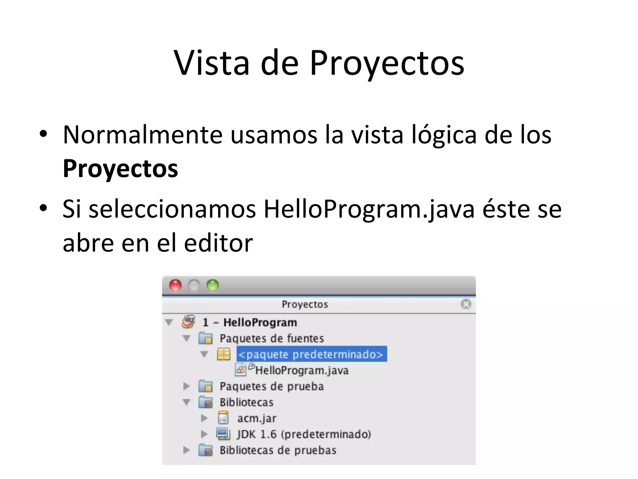 Vista 
de 
Proyectos 
• Normalmente 
usamos 
la 
vista 
lógica 
de 
los 
Proyectos 
• Si 
seleccionamos 
HelloProgram.java 
éste 
se 
abre 
en 
el 
editor 
 