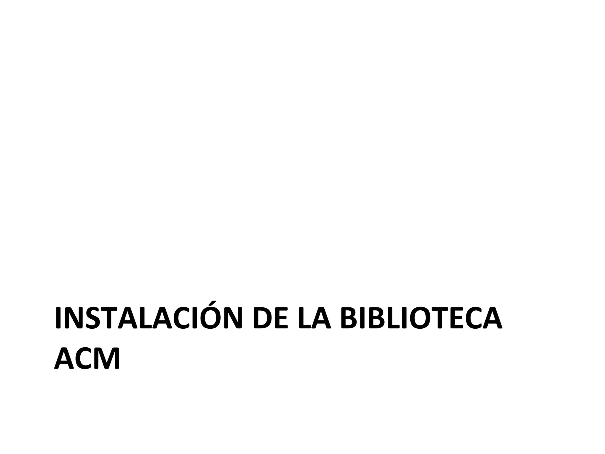 INSTALACIÓN 
DE 
LA 
BIBLIOTECA 
ACM 
 