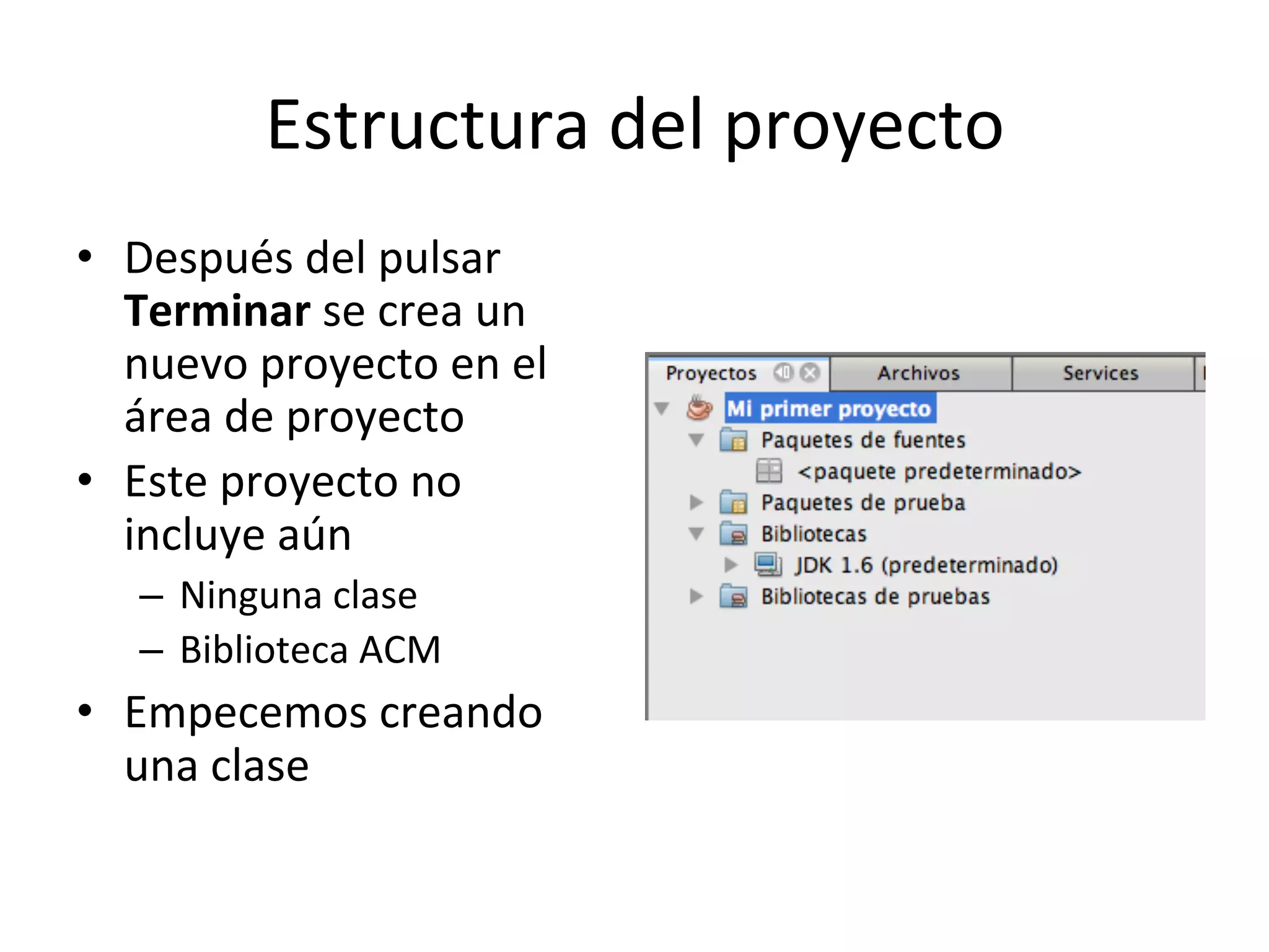 Estructura 
del 
proyecto 
• Después 
del 
pulsar 
Terminar 
se 
crea 
un 
nuevo 
proyecto 
en 
el 
área 
de 
proyecto 
• Este 
proyecto 
no 
incluye 
aún 
– Ninguna 
clase 
– Biblioteca 
ACM 
• Empecemos 
creando 
una 
clase 
 
