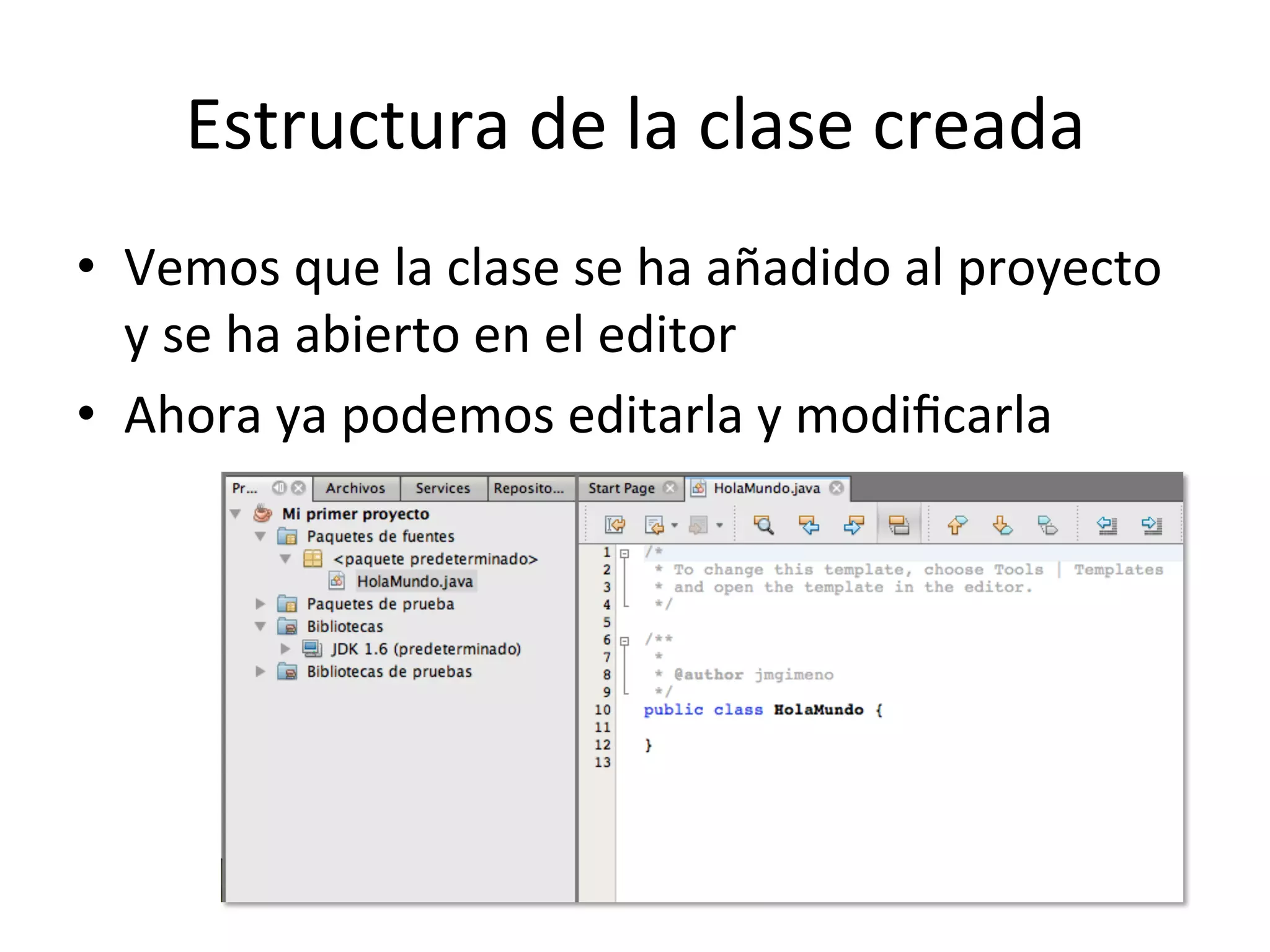 Estructura 
de 
la 
clase 
creada 
• Vemos 
que 
la 
clase 
se 
ha 
añadido 
al 
proyecto 
y 
se 
ha 
abierto 
en 
el 
editor 
• Ahora 
ya 
podemos 
editarla 
y 
modificarla 
 