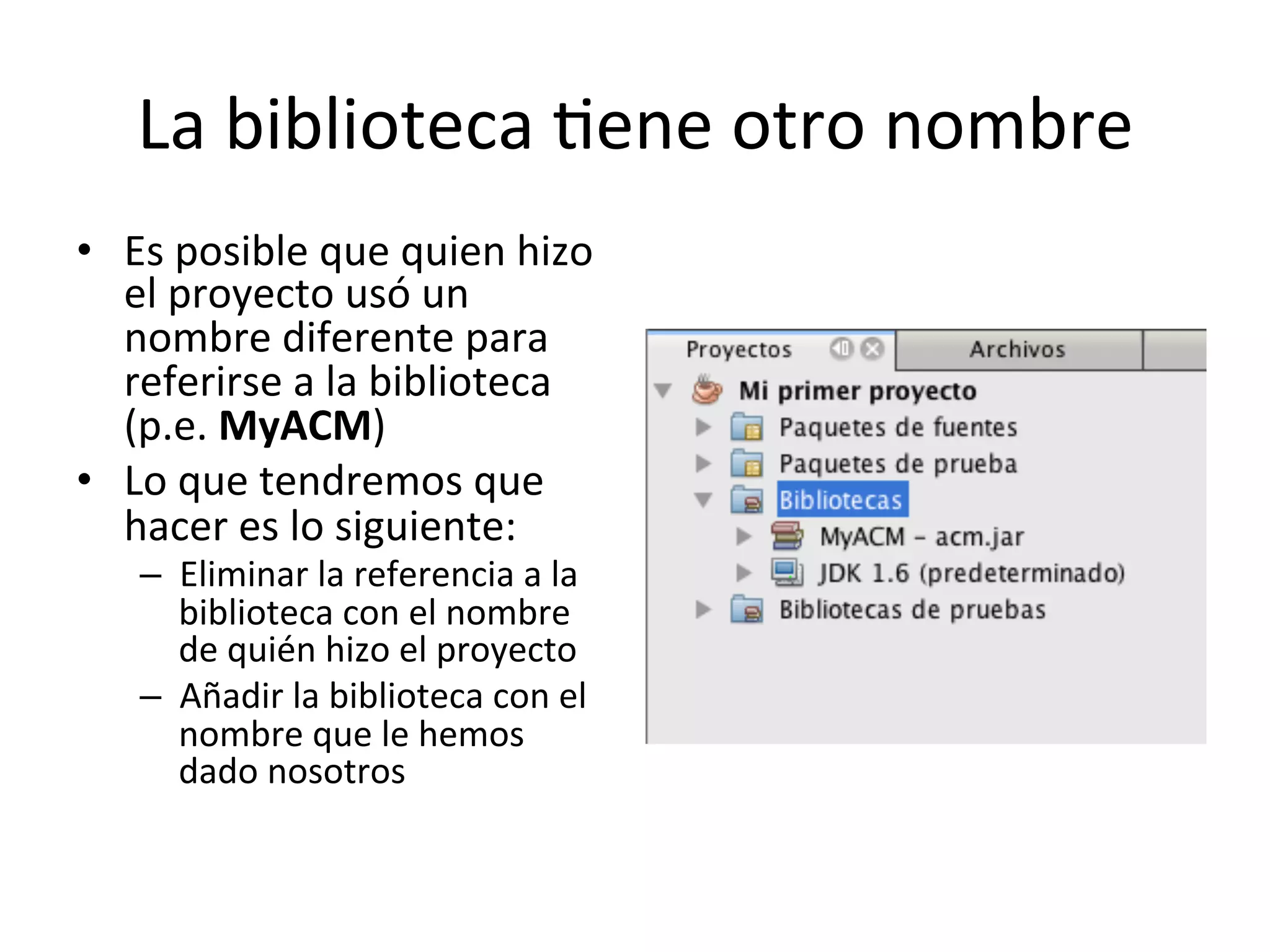 La 
biblioteca 
lene 
otro 
nombre 
• Es 
posible 
que 
quien 
hizo 
el 
proyecto 
usó 
un 
nombre 
diferente 
para 
referirse 
a 
la 
biblioteca 
(p.e. 
MyACM) 
• Lo 
que 
tendremos 
que 
hacer 
es 
lo 
siguiente: 
– Eliminar 
la 
referencia 
a 
la 
biblioteca 
con 
el 
nombre 
de 
quién 
hizo 
el 
proyecto 
– Añadir 
la 
biblioteca 
con 
el 
nombre 
que 
le 
hemos 
dado 
nosotros 
 