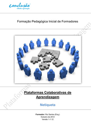 Formação Pedagógica Inicial de Formadores




    Plataformas Colaborativas de
            Aprendizagem

                Netiqueta

            Formador: Rui Santos (Eng.)
                 Outubro de 2012
                  Versão 1-1.12
 