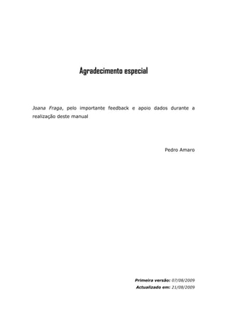 Agradecimento especial



Joana Fraga, pelo importante feedback e apoio dados durante a
realização deste manual




                                                   Pedro Amaro




                                      Primeira versão: 07/08/2009
                                      Actualizado em: 21/08/2009
 