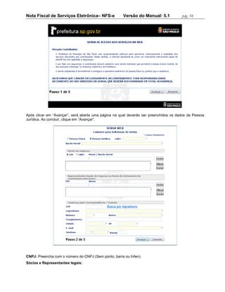 Nota Fiscal de Serviços Eletrônica– NFS-e             Versão do Manual: 5.1           pág. 16




Após clicar em “Avançar”, será aberta uma página na qual deverão ser preenchidos os dados da Pessoa
Jurídica. Ao concluir, clique em “Avançar”.




CNPJ: Preencha com o número do CNPJ (Sem ponto, barra ou hífen).
Sócios e Representantes legais:
 