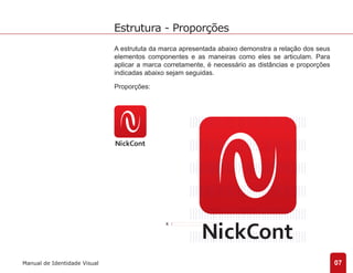 A estrututa da marca apresentada abaixo demonstra a relação dos seus 
elementos componentes e as maneiras como eles se articulam. Para 
aplicar a marca corretamente, é necessário as distâncias e proporções 
indicadas abaixo sejam seguidas. 
Proporções: 
x 
07 
Estrutura - Proporções 
Manual de Identidade Visual 
 