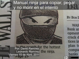 Manual ninja para copiar, pegar  y no morir en el intento Por: David Ramírez Leonardo Ramírez Viernes 15 de Abril, 2011 