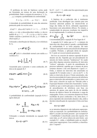116
O problema do teste de hipóteses acima pode
ser formulado em termos de uma declaração de
probabilidade. Dado o conjunto de amostras yn
⩠ {y1,
. . ., yn} computa a probabilidade de conformidade.
Pc ⩠ {yn + 1 ≦ | 0, . . ., yN 0 |yn
}(K-4)
A densidade de probabilidade de uma das amostras
potenciais pode ser escrita como
p(yk|yn
) = p(yk μ,σ|yn
) dμdσ, k = n + 1, . . ., N (K-5)
onde μ e σ são a (desconhecidos) média e o desvio
padrão de yj j = 1, . . ., N , e p (yk, μ, σ|yn
) é a den-
sidade conjunta a posteriori de yks, μ, e σ dadas as
observações yn
.
Utilizando a distribuição de fiducial μ (ver referência
K-1),
(K-6)
onde (a,b) é a densidade normal com média a e
variância b e
(K-7)
Assumindo para o presente σ como conhecido, ob-
tém-se da equação K-5
(K-8)
Então,
(K-9)
A probabilidade de conformidade (equação K-4) é
agora dada por
(K-10)
Utilizando a notação introduzida na equação K-9
tem-se
(K-11)
Se (N – n) β   1, então uma boa aproximação para
o que está acima é
(K-12)
A hipótese de a conhecido não é totalmente
justificada. Uma abordagem que contaria ​
para esta
incerteza adicional poderia ser desenvolvida ao
longo das linhas de (K-2), utilizando argumentos
bayesianos com antecedentes difusos. No entanto, a
complexidade do processo resultante iria impedi-la
de ser implementada. A variância de amostra
(K-13)
é recomendada para a equação K-9 no lugar de σ2
.
A equação K-11 indica que se N - n (número de
intervalos não observados) é grande, a probabilidade
de conformidade Pc se torna pequena. Há mais
chances para pelo menos uma amostra de ultrapassar
o padrão. Portanto, a aplicação direta da equação
K-11 pode ser excessivamente pessimista.
Isto leva ao conceito de número esperado de picos
durante um dia. Suponha que um procedimento de
amostra de limite máximo tendencioso foi usado
para obter algumas amostras aleatórias de intervalos
críticos esperados. A partir do entendimento do
processo industrial, suponha que o número de picos
restantes durante o dia está disponível e igual a n'.
Então, o número de intervalos não amostrados na
equação K-9 é tomado como n ', em vez de N - n. Se
todos os intervalos de pico n' foram amostrados, não
haveria necessidade de ir para o processo de inferência
para os intervalos não amostrados e o único teste a ser
feito seria o descrito na seção em Decisão sobre a
Exposição Durante os IntervalosAmostrados, acima.
Lembre-se que a motivação para o desenvolvimento
de procedimentos de inferência com base em
amostras de apenas uma parte do dia de trabalho
decorre do objetivo básico de minimizar o carga do
empregador. Assim, se as amostras disponíveis foram
recolhidas de picos conhecidos e há, além disso, n'
picos esperados não amostrados durante o dia, então a
decisão (classificação de exposição) é feita com base
em
(K-14)
se as amostras disponíveis não indicarem superexpo-
sição ou exposição. Se a probabilidade de conformi-
dade Pc
exceder um limite presente - por exemplo 0,9
- o trabalhador é classificado como não exposto. Por
outro lado, se a Pc estiver abaixo de outro limite - por
exemplo 0,1 - então, o trabalhador pode ser classifi-
cado como superexposto. Caso contrário, a classifica-
ção é exposto.
 