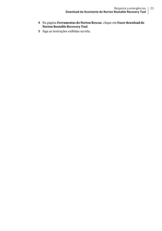 Resposta a emergências   23
                 Download do Assistente do Norton Bootable Recovery Tool


4 Na página Ferramentas do Norton Rescue, clique em Fazer download do
  Norton Bootable Recovery Tool.
5 Siga as instruções exibidas na tela.
 