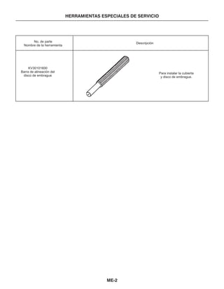 ME-2
No. de parte
Nombre de la herramienta
Descripción
KV30101600
Barra de alineación del
disco de embrague
Para instalar la cubierta
y disco de embrague.
HERRAMIENTAS ESPECIALES DE SERVICIO
 