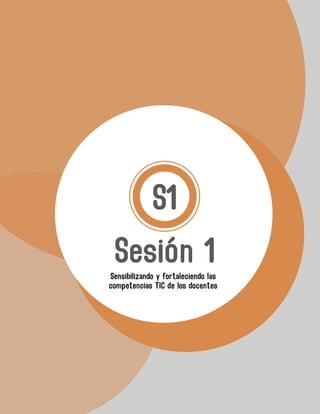 Sesión 1
S1
Sensibilizando y fortaleciendo las
competencias TIC de los docentes
 