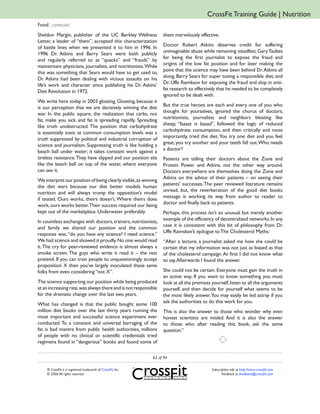 CrossFit Training Guide | Nutrition
Food ...continued
Sheldon Margin, publisher of the UC Berkley Wellness               them marvelously effective.
Letter, a leader of “them”, accepted this characterization
                                                                   Doctor Robert Atkins deserves credit for suffering
of battle lines when we presented it to him in 1996. In
                                                                   unimaginable abuse while remaining steadfast, Gary Taubes
1996 Dr. Atkins and Barry Sears were both publicly
                                                                   for being the first journalist to expose the fraud and
and regularly referred to as “quacks” and “frauds” by
                                                                   origins of the low fat position and for later making the
mainstream physicians, journalists, and nutritionists. While
                                                                   point that the science may have been behind Dr. Atkins all
this was something that Sears would have to get used to,
                                                                   along, Barry Sears for super tuning a responsible diet, and
Dr. Atkins had been dealing with vicious assaults on his
                                                                   Dr. Uffe Ravnksov for exposing the fraud and slop in anti-
life’s work and character since publishing his Dr. Atkins’
                                                                   fat research so effectively that he needed to be completely
Diet Revolution in 1972.
                                                                   ignored to be dealt with.
We write here today in 2003 gloating. Gloating, because it
                                                                   But the true heroes are each and every one of you who
is our perception that we are decisively winning the diet
                                                                   thought for yourselves, ignored the chorus of doctors,
war. In the public square, the realization that carbs, not
                                                                   nutritionists, journalists and neighbors bleating like
fat, make you sick and fat is spreading rapidly. Spreading
                                                                   sheep, “faaaat is baaad”, followed the logic of reduced
like truth unobstructed. The position that carbohydrate
                                                                   carbohydrate consumption, and then critically and most
is essentially toxic at common consumption levels was a
                                                                   importantly, tried the diet. You try one diet and you feel
truth suppressed by political and industrial corruption of
                                                                   great, you try another and your teeth fall out. Who needs
science and journalism. Suppressing truth is like holding a
                                                                   a doctor?
beach ball under water; it takes constant work against a
tireless resistance. They have slipped and our position sits       Patients are telling their doctors about the Zone and
like the beach ball on top of the water, where everyone            Protein Power and Atkins, not the other way around.
can see it.                                                        Doctors everywhere are themselves doing the Zone and
                                                                   Atkins on the advice of their patients – on seeing their
We interpret our position of being clearly visible, as winning
                                                                   patients’ successes. The peer reviewed literature remains
the diet wars because our diet better models human
                                                                   unread, but, the reverberation of the good diet books
nutrition and will always trump the opposition’s model
                                                                   message is working its way from author to reader to
if tested. Ours works, theirs doesn’t. Where theirs does
                                                                   doctor and finally back to patients.
work, ours works better.Their success required our being
kept out of the marketplace. Underwater preferably.                Perhaps, this process isn’t so unusual but merely another
                                                                   example of the efficiency of decentralized networks. In any
In countless exchanges with doctors, trainers, nutritionists,
                                                                   case it is consistent with this bit of philosophy from Dr.
and family we shared our position and the common
                                                                   Uffe Ravnskov’s epilogue to The Cholesterol Myths:
response was, “do you have any science? I need science.”
We had science and showed it proudly. No one would read            “After a lecture, a journalist asked me how she could be
it. The cry for peer-reviewed evidence is almost always a          certain that my information was not just as biased as that
smoke screen. The guys who write it read it – the rest             of the cholesterol campaign. At first I did not know what
pretend. If you can train people to unquestioningly accept         to say. Afterwards I found the answer.
proposition X then you’ve largely inoculated these same
folks from even considering “not X”.                               She could not be certain. Everyone must gain the truth in
                                                                   an active way. If you want to know something you must
The science supporting our position while being produced           look at all the premises yourself, listen to all the arguments
at an increasing rate, was always there and is not responsible     yourself, and then decide for yourself what seems to be
for the dramatic change over the last two years.                   the most likely answer. You may easily be led astray if you
                                                                   ask the authorities to do this work for you.
What has changed is that the public bought some 100
million diet books over the last thirty years running the          This is also the answer to those who wonder why even
most important and successful science experiment ever              honest scientists are misled. And it is also the answer
conducted. To a constant and universal barraging of the            to those who after reading this book, ask the same
fat is bad mantra from public health authorities, millions         question.”
of people with no clinical or scientific credentials tried
regimens found in “dangerous” books and found some of

                                                              63 of 94

     ® CrossFit is a registered trademark of CrossFit, Inc.                                 Subscription info at http://store.crossfit.com
     © 2006 All rights reserved.                                                                   Feedback to feedback@crossfit.com
 